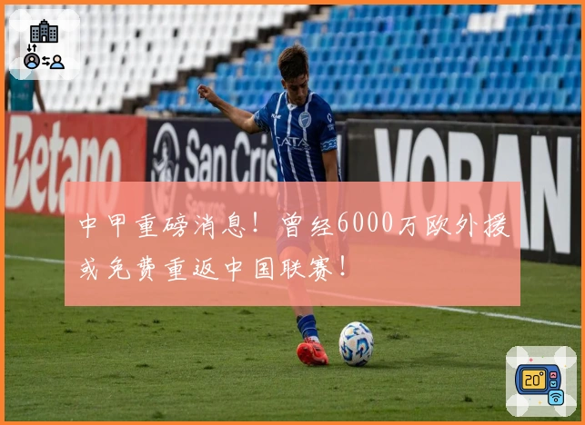 中甲重磅消息！曾经6000万欧外援或免费重返中国联赛！