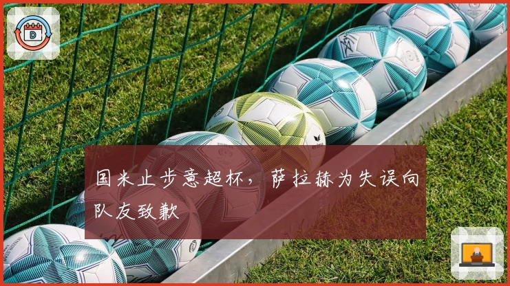 国米止步意超杯，萨拉赫为失误向队友致歉