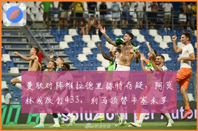 曼联对阵维拉德里赫特存疑，阿莫林或改打433，利马顶替卡塞米罗