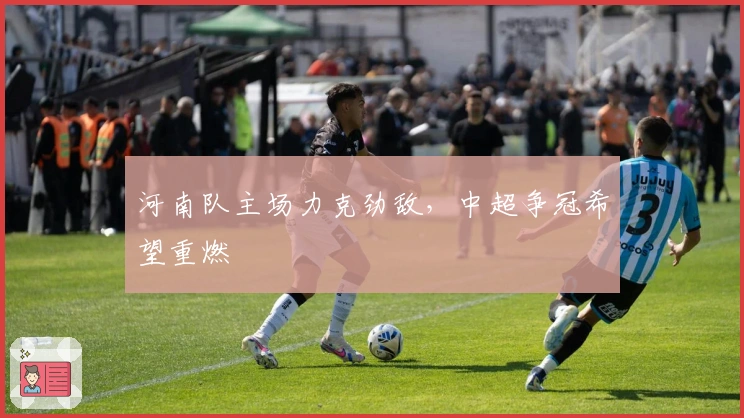 河南队主场力克劲敌，中超争冠希望重燃