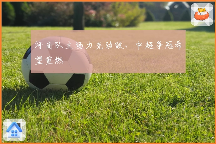河南队主场力克劲敌，中超争冠希望重燃