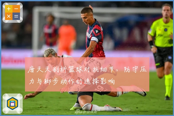 唐天天剖析篮球对抗细节，防守压力与脚步动作的选择影响