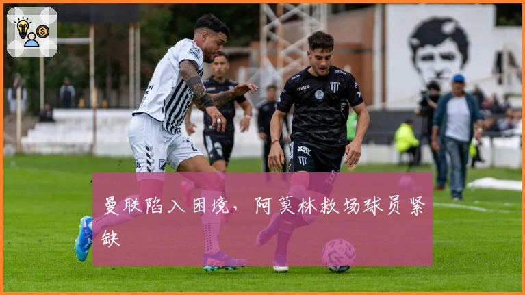 曼联陷入困境，阿莫林救场球员紧缺