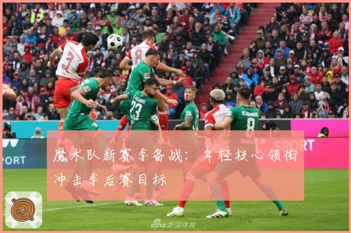 魔术队新赛季备战：年轻核心领衔冲击季后赛目标