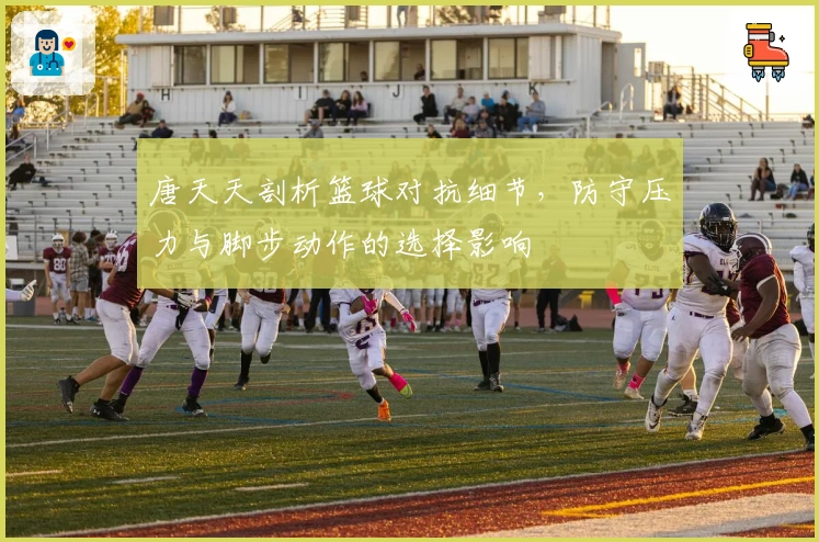 唐天天剖析篮球对抗细节，防守压力与脚步动作的选择影响