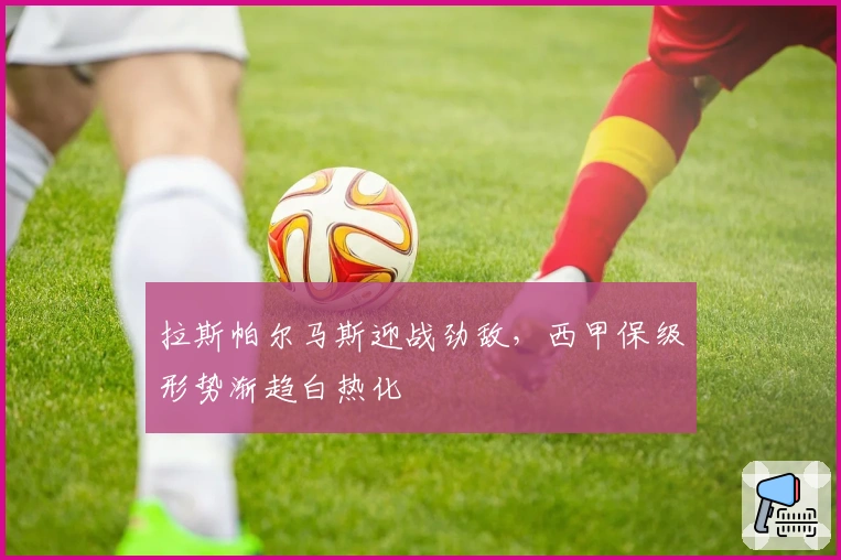 拉斯帕尔马斯迎战劲敌，西甲保级形势渐趋白热化