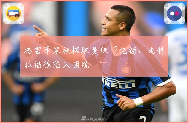 格雷泽家族榨取曼联12亿镑，老特拉福德陷入困境