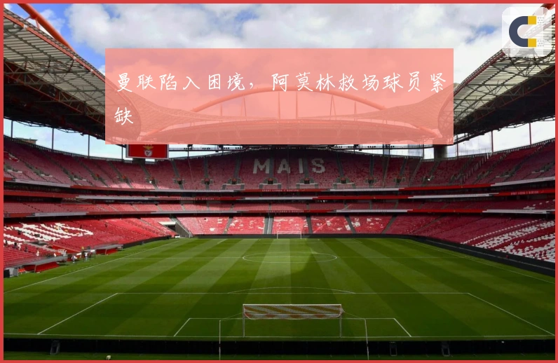 曼联陷入困境，阿莫林救场球员紧缺