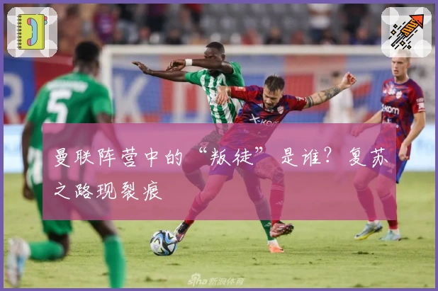 曼联阵营中的“叛徒”是谁？复苏之路现裂痕