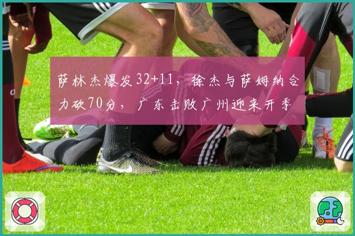 萨林杰爆发32+11，徐杰与萨姆纳合力砍70分，广东击败广州迎来开季5连胜