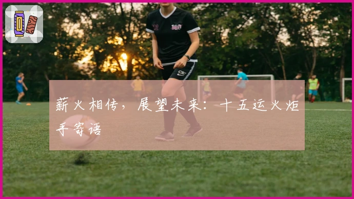 薪火相传，展望未来：十五运火炬手寄语