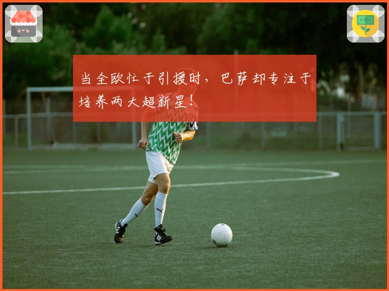 当全欧忙于引援时，巴萨却专注于培养两大超新星！