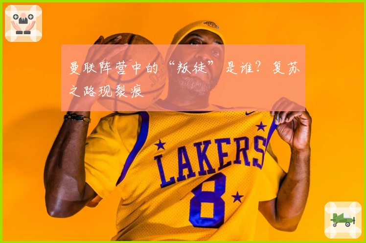 曼联阵营中的“叛徒”是谁？复苏之路现裂痕