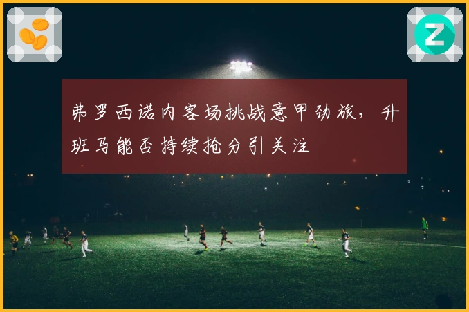弗罗西诺内客场挑战意甲劲旅，升班马能否持续抢分引关注