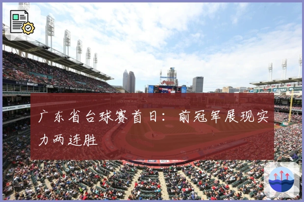 广东省台球赛首日：前冠军展现实力两连胜