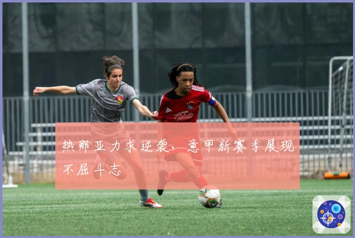 热那亚力求逆袭，意甲新赛季展现不屈斗志