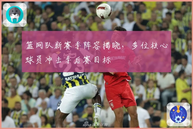 篮网队新赛季阵容揭晓，多位核心球员冲击季后赛目标