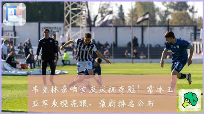 韦克林亲吻女友庆祝夺冠！常冰玉亚军表现亮眼，最新排名公布