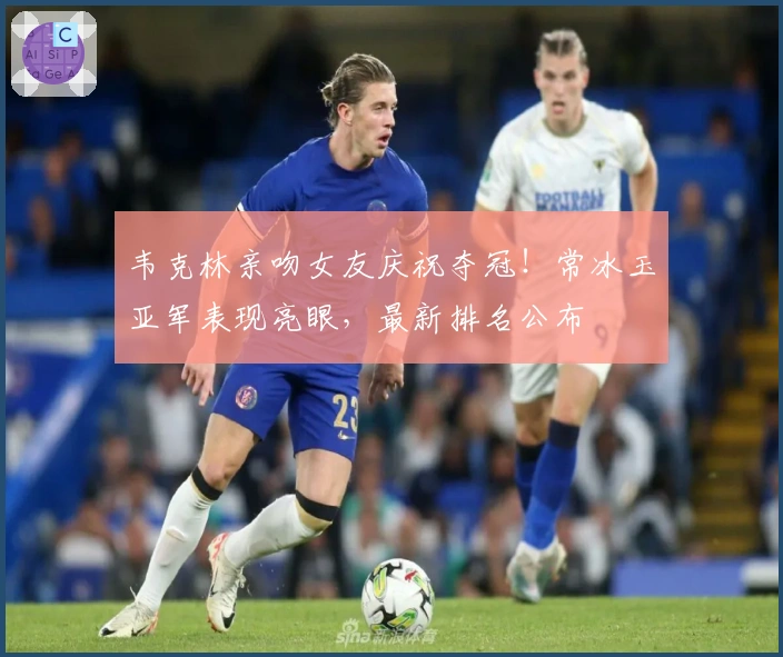 韦克林亲吻女友庆祝夺冠！常冰玉亚军表现亮眼，最新排名公布