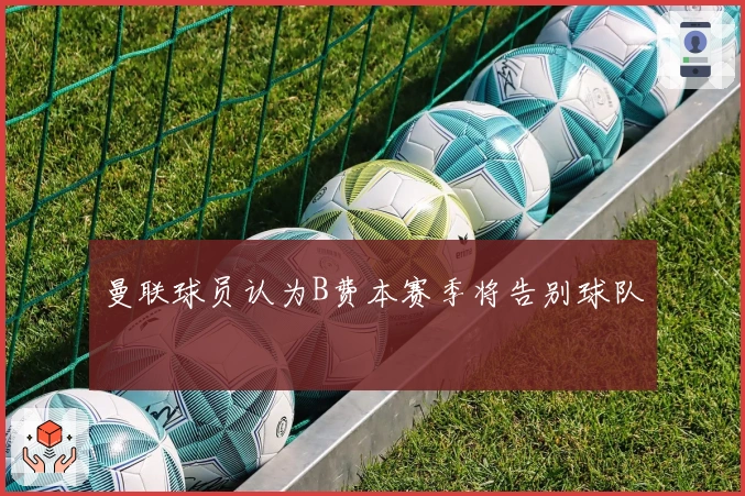 曼联球员认为B费本赛季将告别球队